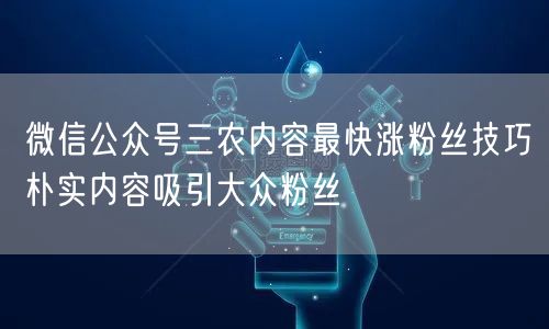 微信公众号三农内容最快涨粉丝技巧朴实内容吸引大众粉丝