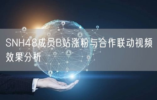 SNH48成员B站涨粉与合作联动视频效果分析