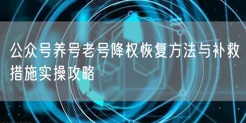 公众号养号老号降权恢复方法与补救措施实操攻略