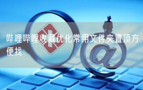 哔哩哔哩收藏优化常用文件夹置顶方便找