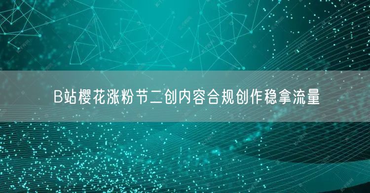 B站樱花涨粉节二创内容合规创作稳拿流量