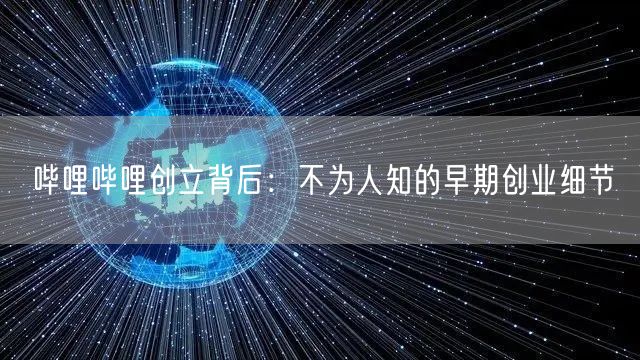 哔哩哔哩创立背后：不为人知的早期创业细节