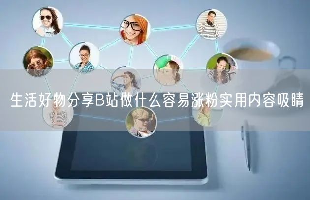 生活好物分享B站做什么容易涨粉实用内容吸睛