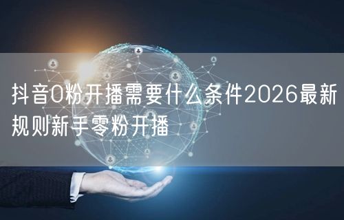 抖音0粉开播需要什么条件2026最新规则新手零粉开播