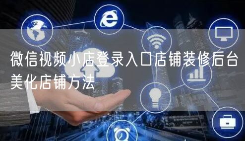微信视频小店登录入口店铺装修后台美化店铺方法