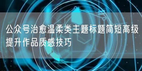 公众号治愈温柔类主题标题简短高级提升作品质感技巧