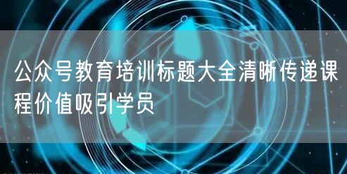 公众号教育培训标题大全清晰传递课程价值吸引学员