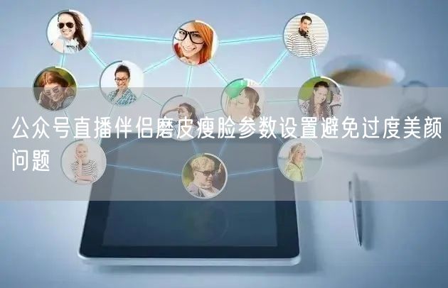 公众号直播伴侣磨皮瘦脸参数设置避免过度美颜问题