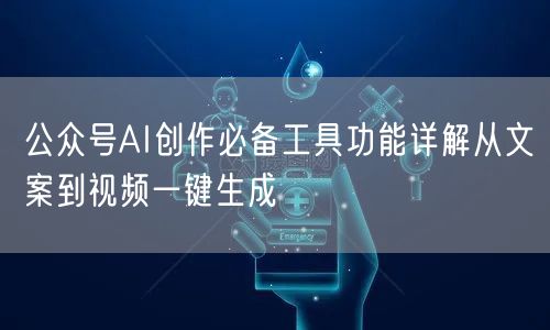 公众号AI创作必备工具功能详解从文案到视频一键生成