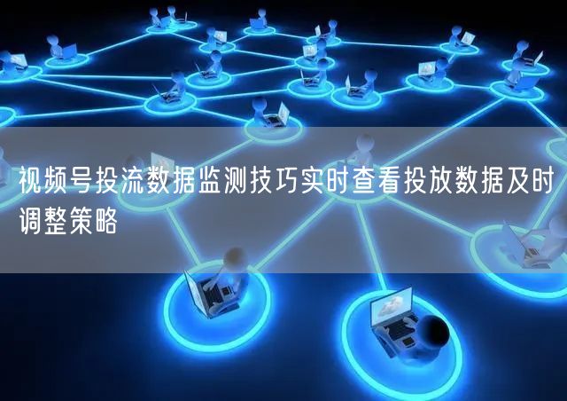 视频号投流数据监测技巧实时查看投放数据及时调整策略