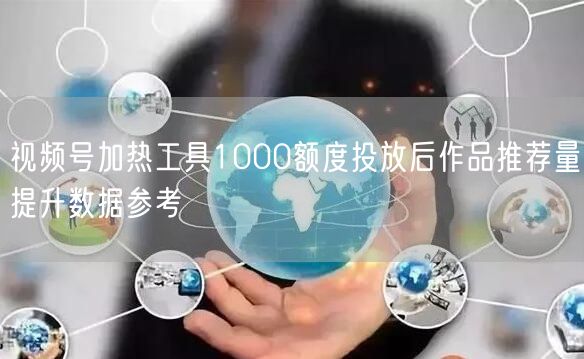 视频号加热工具1000额度投放后作品推荐量提升数据参考