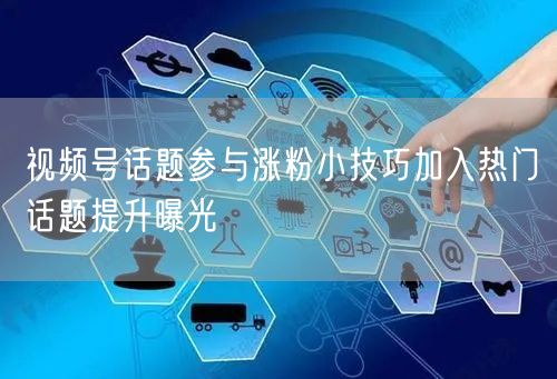 视频号话题参与涨粉小技巧加入热门话题提升曝光