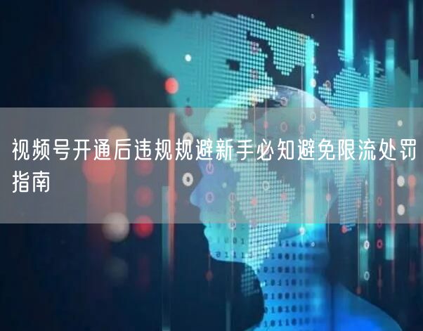 视频号开通后违规规避新手必知避免限流处罚指南