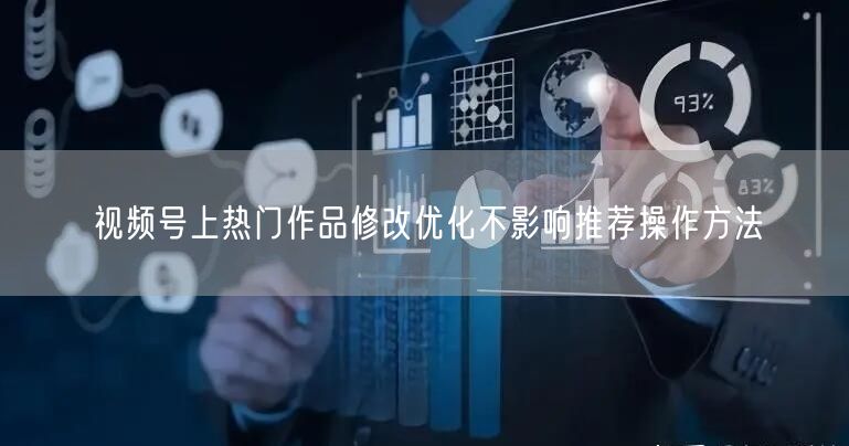 视频号上热门作品修改优化不影响推荐操作方法