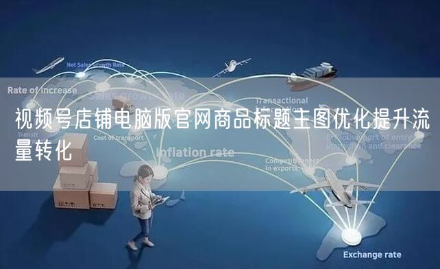 视频号店铺电脑版官网商品标题主图优化提升流量转化