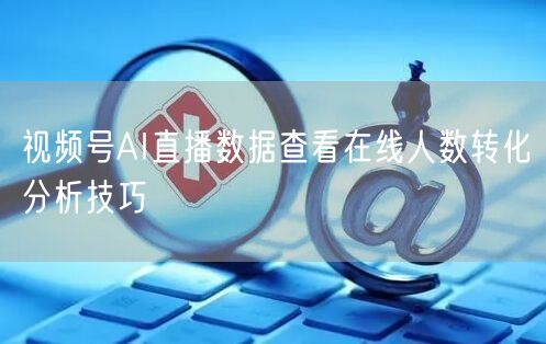 视频号AI直播数据查看在线人数转化分析技巧