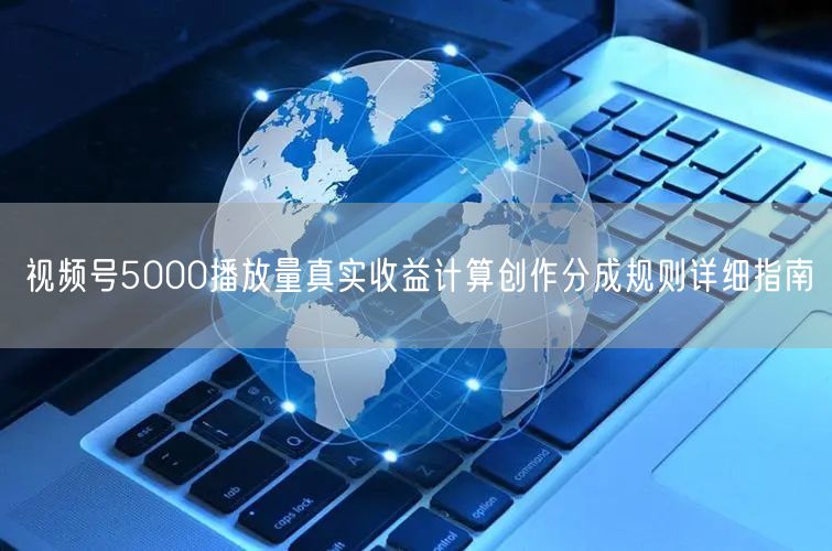 视频号5000播放量真实收益计算创作分成规则详细指南