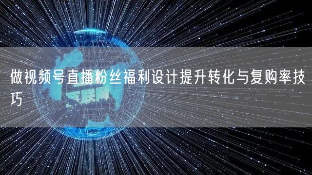 做视频号直播粉丝福利设计提升转化与复购率技巧