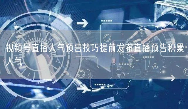 视频号直播人气预告技巧提前发布直播预告积累人气