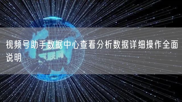 视频号助手数据中心查看分析数据详细操作全面说明