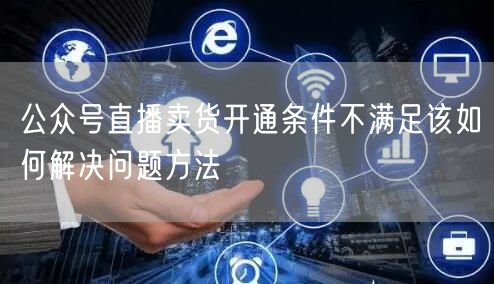 公众号直播卖货开通条件不满足该如何解决问题方法