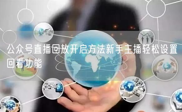 公众号直播回放开启方法新手主播轻松设置回看功能
