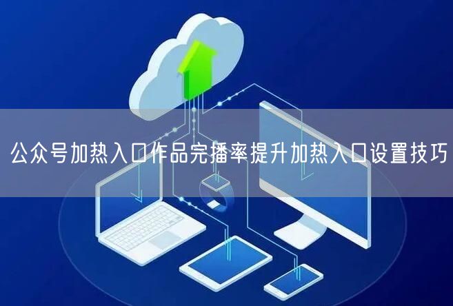 公众号加热入口作品完播率提升加热入口设置技巧