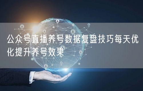 公众号直播养号数据复盘技巧每天优化提升养号效果