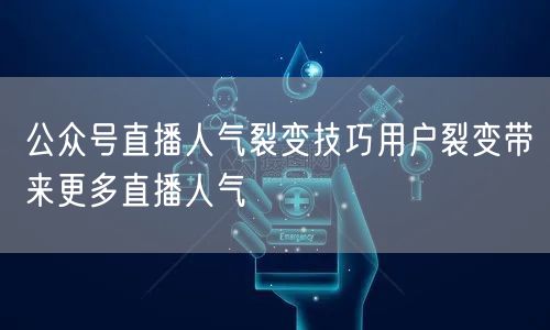 公众号直播人气裂变技巧用户裂变带来更多直播人气