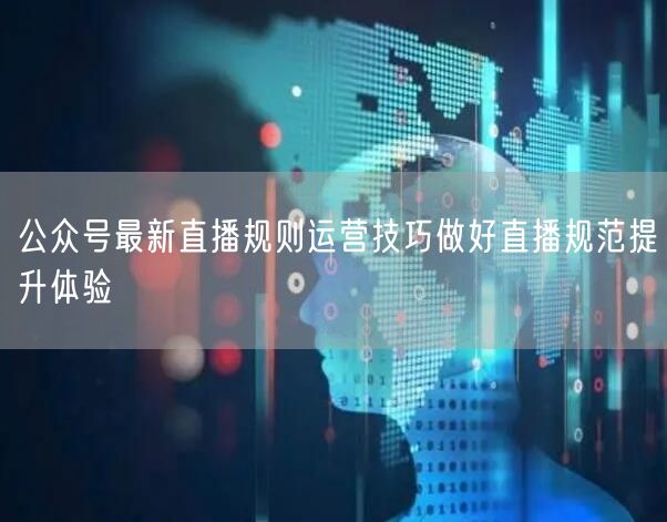 公众号最新直播规则运营技巧做好直播规范提升体验