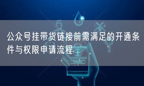 公众号挂带货链接前需满足的开通条件与权限申请流程