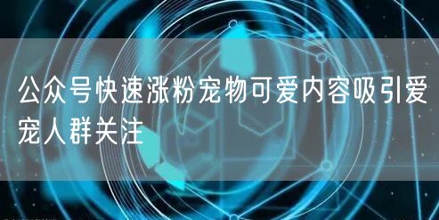 公众号快速涨粉宠物可爱内容吸引爱宠人群关注