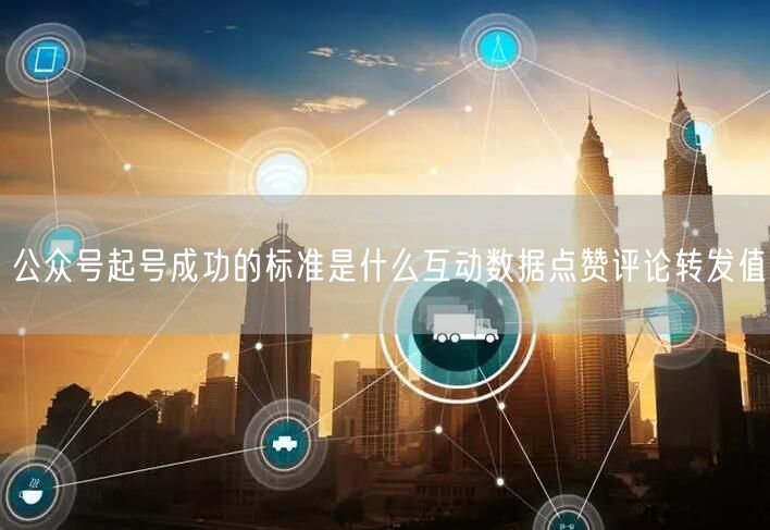公众号起号成功的标准是什么互动数据点赞评论转发值
