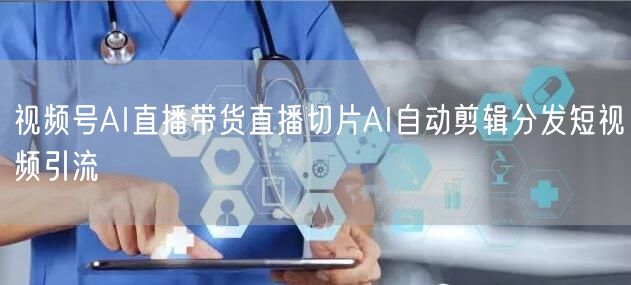 视频号AI直播带货直播切片AI自动剪辑分发短视频引流