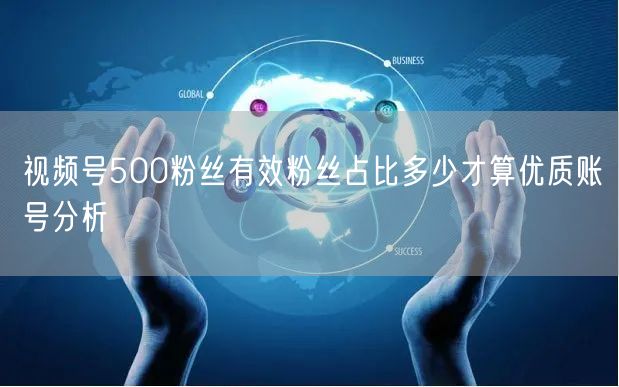 视频号500粉丝有效粉丝占比多少才算优质账号分析