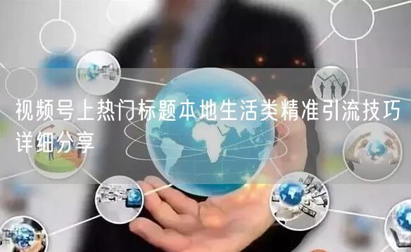 视频号上热门标题本地生活类精准引流技巧详细分享