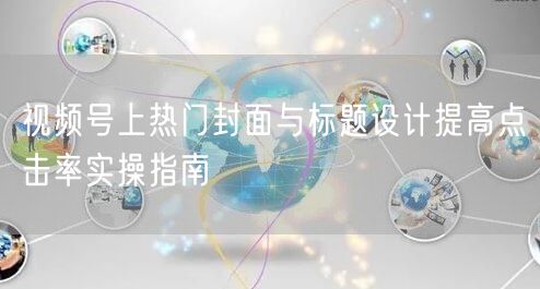 视频号上热门封面与标题设计提高点击率实操指南