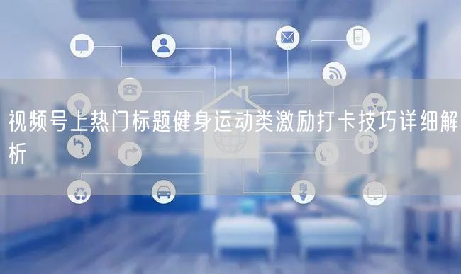视频号上热门标题健身运动类激励打卡技巧详细解析