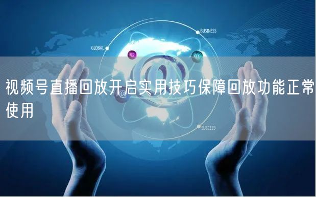 视频号直播回放开启实用技巧保障回放功能正常使用