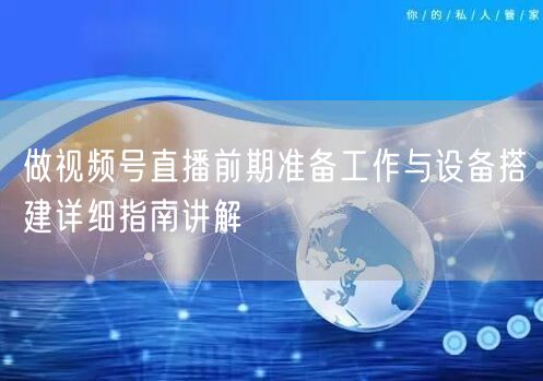 做视频号直播前期准备工作与设备搭建详细指南讲解