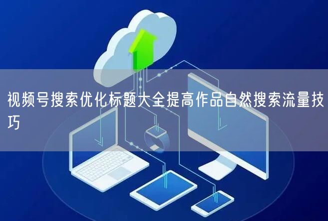 视频号搜索优化标题大全提高作品自然搜索流量技巧