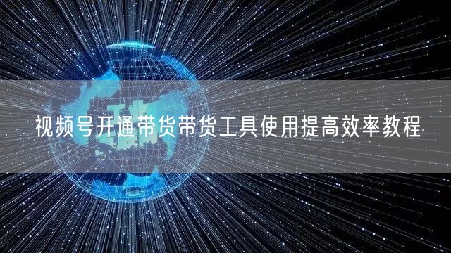 视频号开通带货带货工具使用提高效率教程