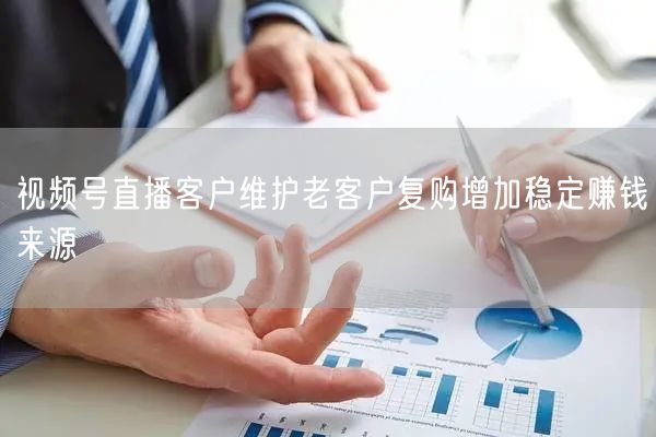视频号直播客户维护老客户复购增加稳定赚钱来源