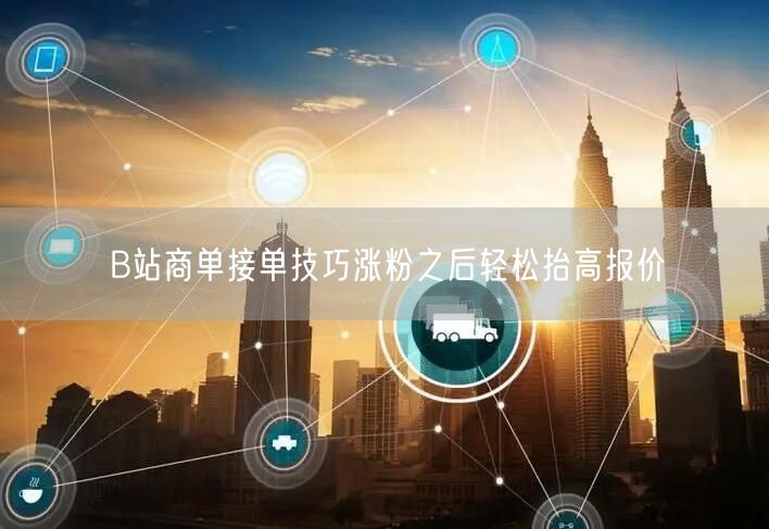 B站商单接单技巧涨粉之后轻松抬高报价