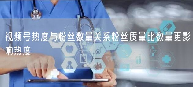 视频号热度与粉丝数量关系粉丝质量比数量更影响热度