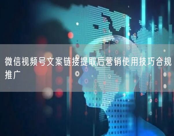 微信视频号文案链接提取后营销使用技巧合规推广