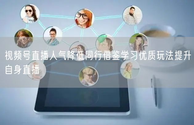 视频号直播人气降低同行借鉴学习优质玩法提升自身直播