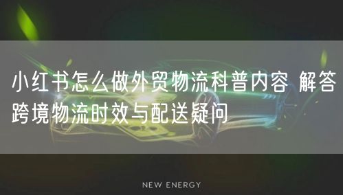 小红书怎么做外贸物流科普内容 解答跨境物流时效与配送疑问
