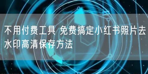 不用付费工具 免费搞定小红书照片去水印高清保存方法