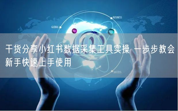 干货分享小红书数据采集工具实操 一步步教会新手快速上手使用
